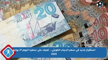استقرار جديد في سعر الدينار الكويتي.. تعرف على سعره اليوم 27 يوليو 2025